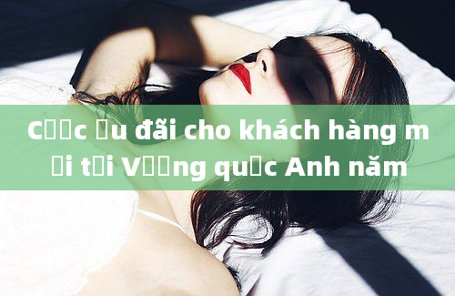 Cược ưu đãi cho khách hàng mới tại Vương quốc Anh năm