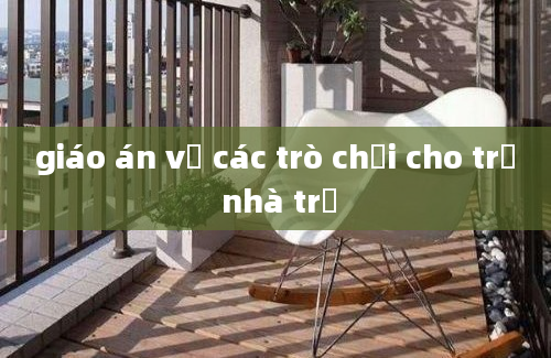 giáo án về các trò chơi cho trẻ nhà trẻ