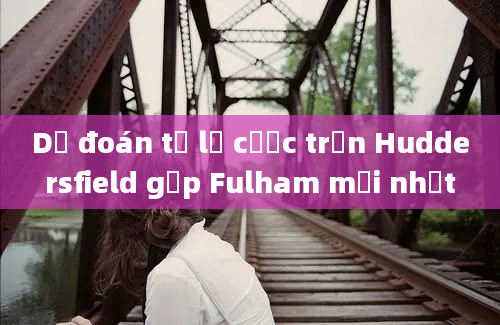 Dự đoán tỷ lệ cược trận Huddersfield gặp Fulham mới nhất