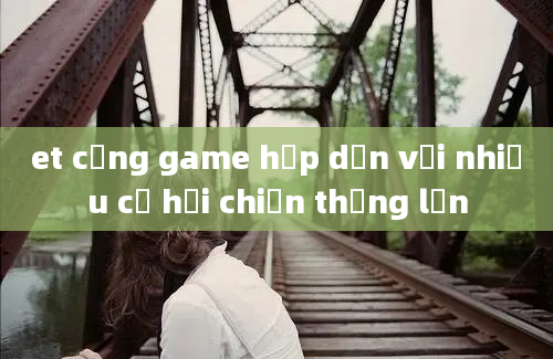 et cổng game hấp dẫn với nhiều cơ hội chiến thắng lớn