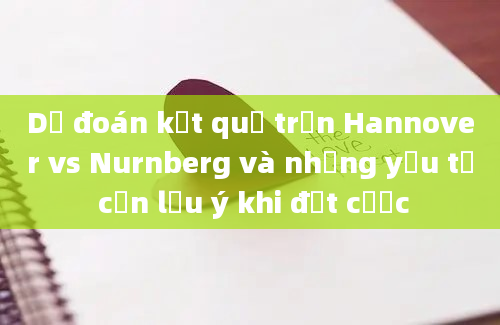 Dự đoán kết quả trận Hannover vs Nurnberg và những yếu tố cần lưu ý khi đặt cược