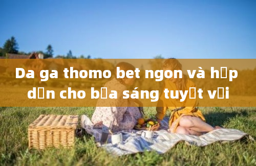 Da ga thomo bet ngon và hấp dẫn cho bữa sáng tuyệt vời