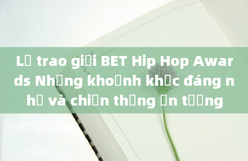 Lễ trao giải BET Hip Hop Awards Những khoảnh khắc đáng nhớ và chiến thắng ấn tượng