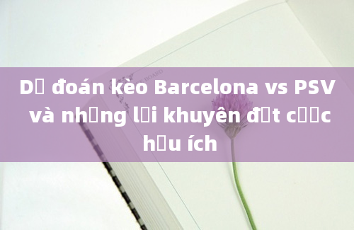 Dự đoán kèo Barcelona vs PSV và những lời khuyên đặt cược hữu ích