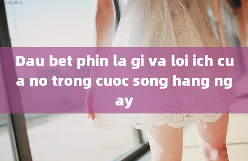 Dau bet phin la gi va loi ich cua no trong cuoc song hang ngay