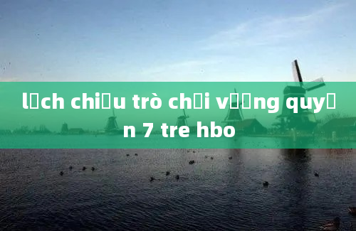 lịch chiếu trò chơi vương quyền 7 tre hbo