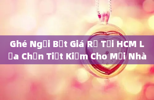 Ghé Ngồi Bệt Giá Rẻ Tại HCM Lựa Chọn Tiết Kiệm Cho Mọi Nhà