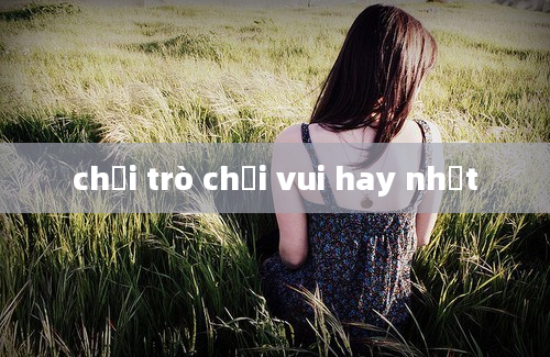 chơi trò chơi vui hay nhất