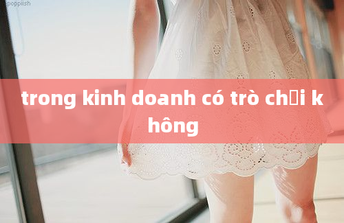 trong kinh doanh có trò chơi không