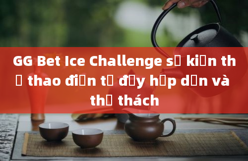 GG Bet Ice Challenge sự kiện thể thao điện tử đầy hấp dẫn và thử thách