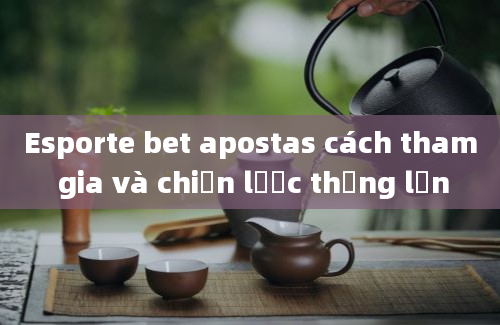 Esporte bet apostas cách tham gia và chiến lược thắng lớn