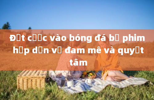 Đặt cược vào bóng đá bộ phim hấp dẫn về đam mê và quyết tâm