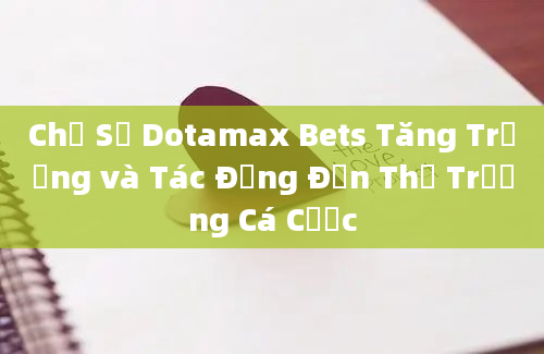 Chỉ Số Dotamax Bets Tăng Trưởng và Tác Động Đến Thị Trường Cá Cược