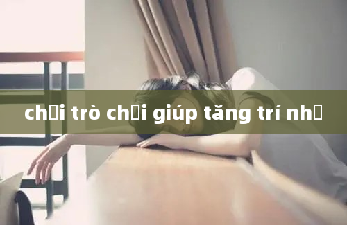 chơi trò chơi giúp tăng trí nhớ