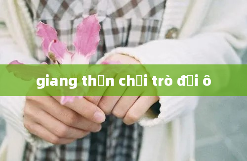 giang thần chơi trò đội ô