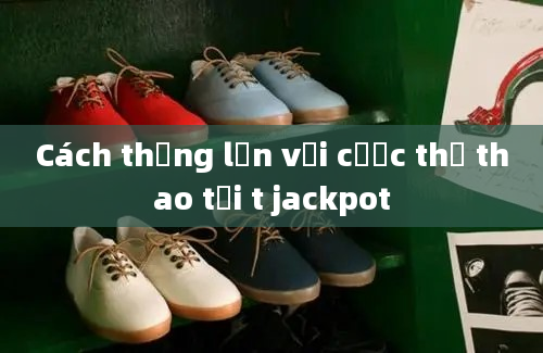 Cách thắng lớn với cược thể thao tại t jackpot