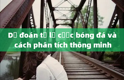 Dự đoán tỷ lệ cược bóng đá và cách phân tích thông minh