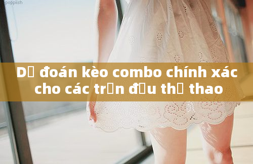 Dự đoán kèo combo chính xác cho các trận đấu thể thao