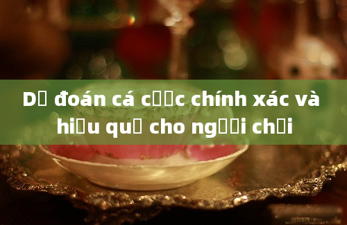 Dự đoán cá cược chính xác và hiệu quả cho người chơi