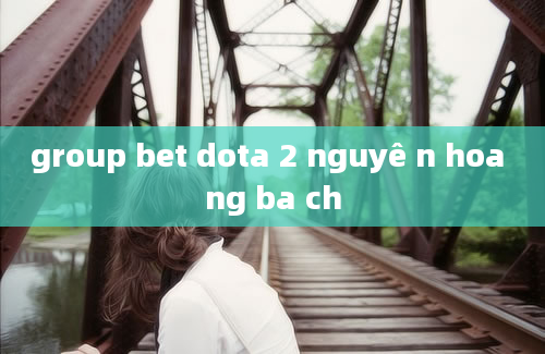 group bet dota 2 nguyê n hoa ng ba ch