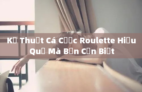 Kỹ Thuật Cá Cược Roulette Hiệu Quả Mà Bạn Cần Biết