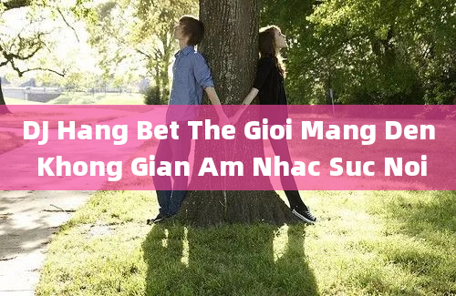 DJ Hang Bet The Gioi Mang Den Khong Gian Am Nhac Suc Noi