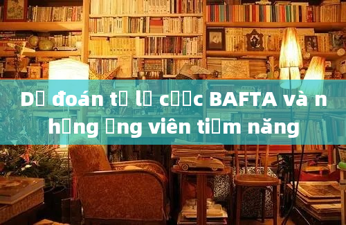 Dự đoán tỷ lệ cược BAFTA và những ứng viên tiềm năng