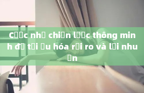 Cược nhỏ chiến lược thông minh để tối ưu hóa rủi ro và lợi nhuận