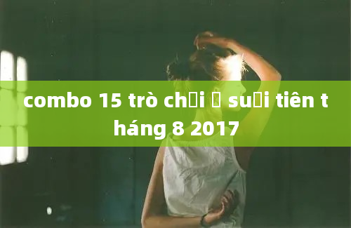 combo 15 trò chơi ở suối tiên tháng 8 2017