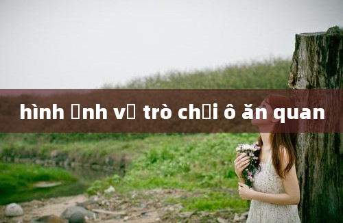 hình ảnh về trò chơi ô ăn quan