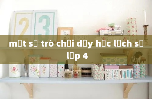 một số trò chơi dạy học lịch sử lớp 4