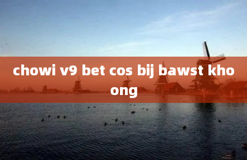 chowi v9 bet cos bij bawst khoong