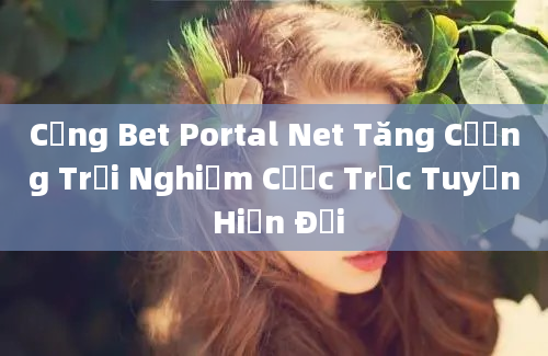 Cổng Bet Portal Net Tăng Cường Trải Nghiệm Cược Trực Tuyến Hiện Đại