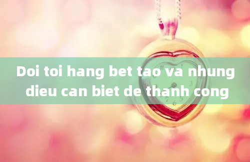 Doi toi hang bet tao va nhung dieu can biet de thanh cong