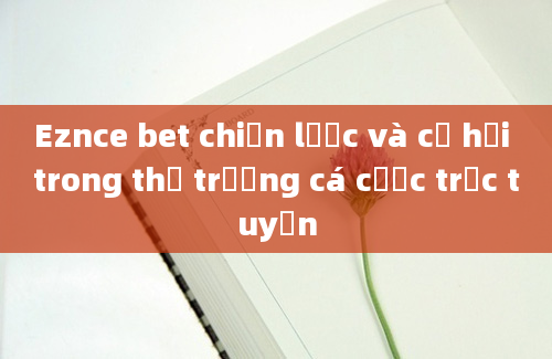 Eznce bet chiến lược và cơ hội trong thị trường cá cược trực tuyến