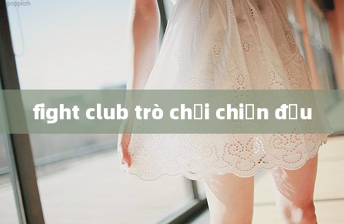 fight club trò chơi chiến đấu