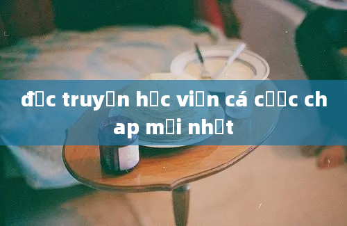 đọc truyện học viện cá cược chap mới nhất