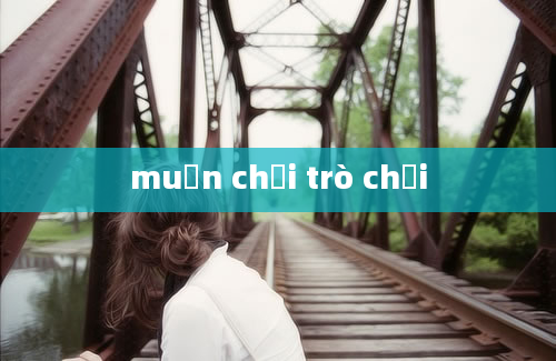 muốn chơi trò chơi