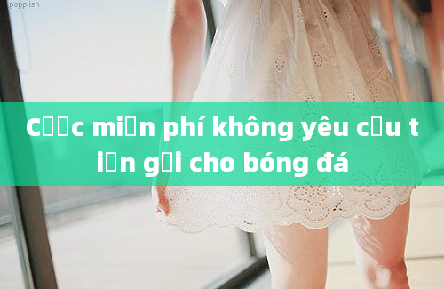 Cược miễn phí không yêu cầu tiền gửi cho bóng đá