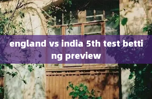 england vs india 5th test betting preview