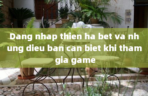 Dang nhap thien ha bet va nhung dieu ban can biet khi tham gia game