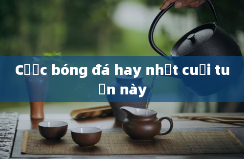 Cược bóng đá hay nhất cuối tuần này