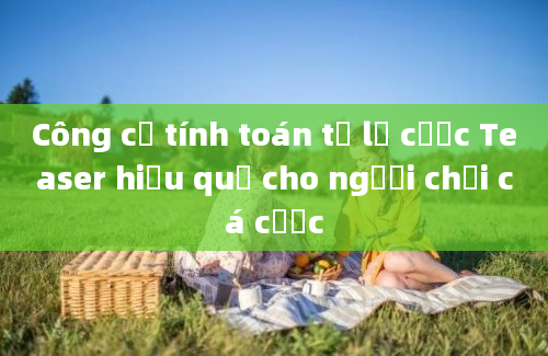 Công cụ tính toán tỷ lệ cược Teaser hiệu quả cho người chơi cá cược