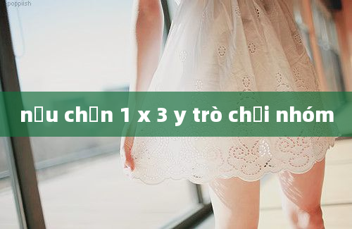 nếu chọn 1 x 3 y trò chơi nhóm