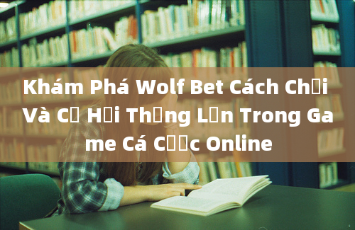 Khám Phá Wolf Bet Cách Chơi Và Cơ Hội Thắng Lớn Trong Game Cá Cược Online