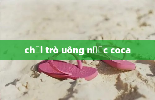 chơi trò uông nước coca