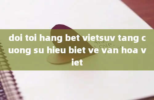 doi toi hang bet vietsuv tang cuong su hieu biet ve van hoa viet