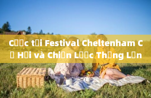 Cược tại Festival Cheltenham Cơ Hội và Chiến Lược Thắng Lớn