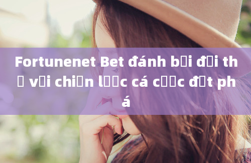 Fortunenet Bet đánh bại đối thủ với chiến lược cá cược đột phá