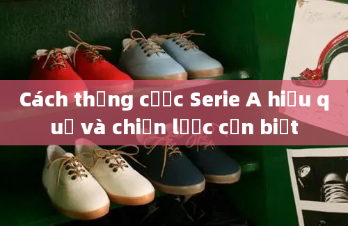 Cách thắng cược Serie A hiệu quả và chiến lược cần biết